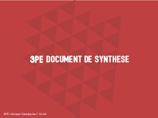 3PE // Arnaud Cantaloube // 1A-A2
DOCUMENT DE SYNTHESE3PE3PE
 