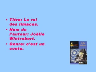 <ul><li>Titre: Le roi des limaces. </li></ul><ul><li>Nom de l’auteur: Joëlle Wintrebert. </li></ul><ul><li>Genre: c’est un...