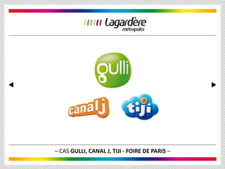 – CAS GULLI, CANAL J, TIJI - FOIRE DE PARIS –
 