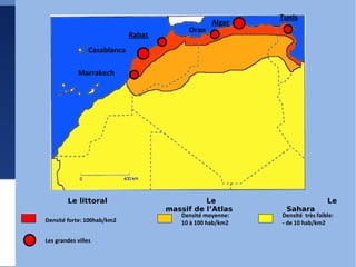 Le littoral Le massif de l’Atlas Le Sahara Alger Tunis Casablanca Rabat Marrakech Oran Densité forte: 100hab/km2 Densité moyenne: 10 à 100 hab/km2 Densité  très faible: - de 10 hab/km2 Les grandes villes 