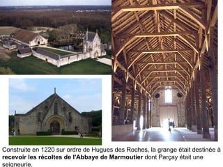 Construite en 1220 sur ordre de Hugues des Roches, la grange était destinée à  recevoir les récoltes de l'Abbaye de Marmoutier  dont Parçay était une seigneurie.  