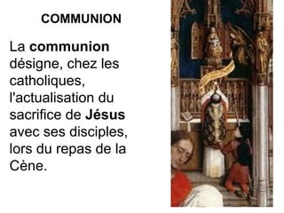 COMMUNION La  communion  désigne, chez les catholiques, l'actualisation du sacrifice de  Jésus  avec ses disciples, lors du repas de la Cène. 