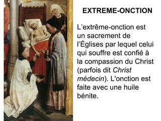EXTREME-ONCTION L’extrême-onction est un sacrement de l’Églises par lequel celui qui souffre est confié à la compassion du Christ (parfois dit  Christ médecin ). L'onction est faite avec une huile bénite. 