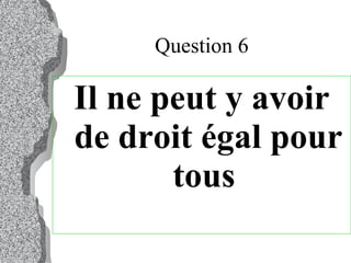 Question 6 Il ne peut y avoir de droit égal pour tous   