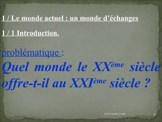 08/02/10   03:20 PM 1 / Le monde actuel : un monde d’échanges 1 / 1 Introduction. problématique  :  Quel monde le XX ème  siècle offre-t-il au XXI ème  siècle ? 