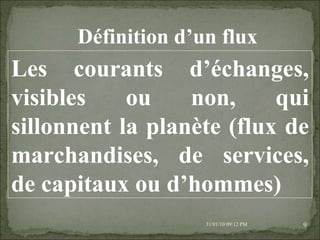 08/02/10   03:20 PM Définition d’un flux Les courants d’échanges, visibles ou non, qui sillonnent la planète (flux de marchandises, de services, de capitaux ou d’hommes) 