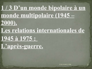 08/02/10   03:34 PM 1 / 3 D’un monde bipolaire à un monde multipolaire (1945 – 2000). Les relations internationales de 1945 à 1975 :   L’après-guerre.   