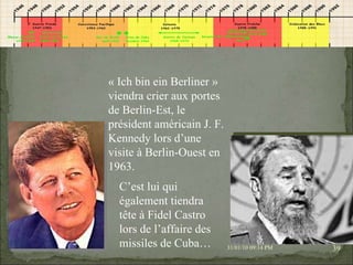 08/02/10   03:34 PM « Ich bin ein Berliner » viendra crier aux portes de Berlin-Est, le président américain J. F. Kennedy lors d’une visite à Berlin-Ouest en 1963. C’est lui qui également tiendra tête à Fidel Castro lors de l’affaire des missiles de Cuba… 