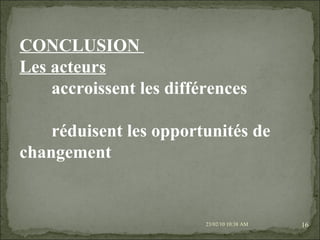 23/02/10   10:37 AM CONCLUSION  Les acteurs   accroissent les différences réduisent les opportunités de changement 