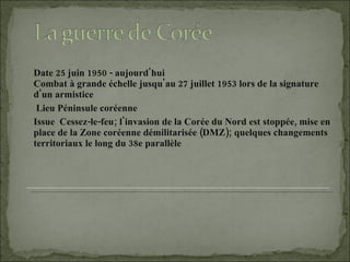 Date 25 juin 1950 - aujourd'hui Combat à grande échelle jusqu'au 27 juillet 1953 lors de la signature d'un armistice Lieu Péninsule coréenne  Issue  Cessez-le-feu; l'invasion de la Corée du Nord est stoppée, mise en place de la Zone coréenne démilitarisée (DMZ); quelques changements territoriaux le long du 38e parallèle 
