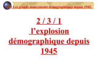 2 / 3 Les grands mouvements démographiques depuis 1945.  2 / 3 / 1 l’explosion démographique depuis 1945 . 