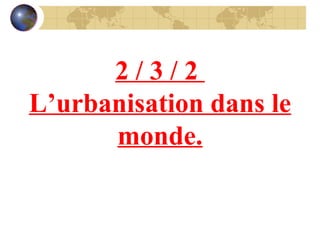 2 / 3 / 2  L’urbanisation dans le monde. 