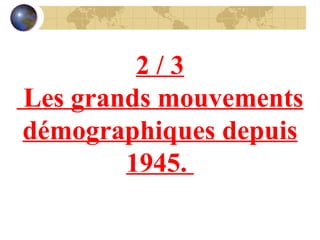 2 / 3 Les grands mouvements démographiques depuis 1945.  