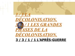 3 / 3 LA DÉCOLONISATION. 3 / 3 / 1 LES GRANDES PHASES DE LA DÉCOLONISATION. 3 / 3 / 1 / 1 L’APRÈS-GUERRE 