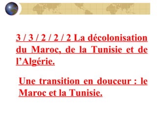 3 / 3 / 2 / 2 / 2 La décolonisation du Maroc, de la Tunisie et de l’Algérie. Une transition en douceur : le Maroc et la Tunisie. 