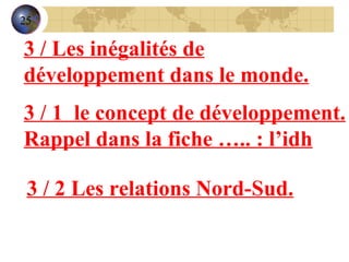 3 / Les inégalités de développement dans le monde. 3 / 1  le concept de développement. Rappel dans la fiche ….. : l’idh 3 / 2 Les relations Nord-Sud. 25 