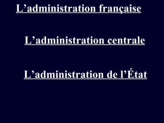 L’administration française L’administration de l’État L’administration centrale 