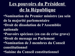 Les pouvoirs du Président  de la République Nomination du Premier ministre (au sein de la majorité parlementaire Droit de dissolution de l‘Assemblée nationale Pouvoirs spéciaux (en cas de crise grave) Droit de message au Parlement Nomination de 3 membres du Conseil constitutionnel Saisine du Conseil constitutionnel 