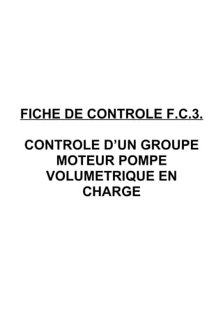 FICHE DE CONTROLE F.C.3.

CONTROLE D’UN GROUPE
   MOTEUR POMPE
  VOLUMETRIQUE EN
      CHARGE
 