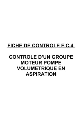 FICHE DE CONTROLE F.C.4.

CONTROLE D’UN GROUPE
   MOTEUR POMPE
  VOLUMETRIQUE EN
     ASPIRATION
 