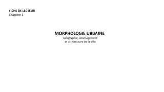 MORPHOLOGIE URBAINE
Géographie, aménagement
et architecture de la ville
FICHE DE LECTEUR
Chapitre 1
 