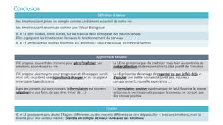 Définition & Valeur
Les émotions sont prises en compte comme un élément essentiel de notre vie
Les émotions sont reconnues comme une Valeur Biologique
IE et LE sont basées, entre autres, sur les travaux de la biologie et des neurosciences
Elles expliquent les émotions en lien avec le fonctionnement du cerveau
IE et LE attribuent les mêmes fonctions aux émotions : valeur de survie, incitation à l’action
Approche & Moyens
L’IE propose souvent des moyens pour gérer/maîtriser ses
émotions pour réussir sa vie
La LE ne préconise pas de maîtriser mais bien au contraire de
porter attention et de reconnaitre la côté positif de l’émotion
L’IE propose des moyens pour progresser et développer son IE
mais cela sous-tend une injonction à changer et du coup peut
créer davantage de stress
La LE préconise davantage de regarder ce que je fais déjà et
d’ajouter une petite nouveauté (petit pas, nouveau
comportement, nouvelle expérience …)
Dans les conseils qui sont donnés, la formulation est souvent
négative (ne pas faire, de pas dire, éviter de …)
La formulation positive systématique de la LE favorise la bonne
action ou la bonne pensée puisque le cerveau ne conçoit que
des choses positive
Conclusion
Finalité
IE et LE proposent sans doute 2 façons différentes ou des moyens différents de se « dépatouiller » avec ses émotions, mais la
finalité pour moi reste la même : prendre en compte et mieux vivre avec ses émotions
 