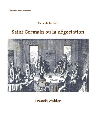 Thomas Bonnecarrere




                       Fiche de lecture


  Saint Germain ou la négociation




                      Francis Walder
 
