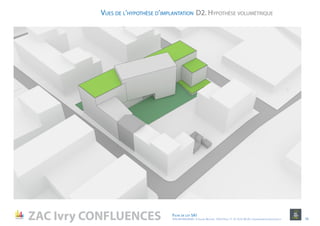 D2. Hypothèse volumétriqueVues de l’hypothèse d’implantation
ZAC Ivry CONFLUENCES Fiche de lot 5A1
ATELIER MASSENA / 4 Square Massena 75013 Paris / T. 01 53 61 98 20 / urbanisme@ateliermassena.fr 16
 