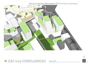 D3. Hypothèse volumétriqueVue de l’hypothèse d’implantation
NORD
ZAC Ivry CONFLUENCES Fiche de lot 5C3
ATELIER MASSENA / 4 Square Massena 75013 Paris / T. 01 53 61 98 20 / urbanisme@ateliermassena.fr 19
 