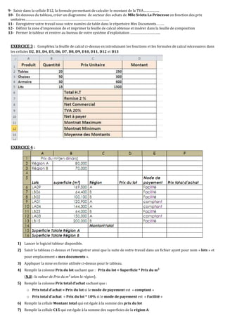 9- Saisir dans la cellule D12, la formule permettant de calculer le montant de la TVA……………..
10- En dessous du tableau, créer un diagramme de secteur des achats de Mlle Svieta La Princesse en fonction des prix
unitaires……………………………………………………………………………..
11- Enregistrer votre travail sous votre numéro de table dans le répertoire Mes Documents……...
12- Définir la zone d’impression de et imprimer la feuille de calcul obtenue et insérer dans la feuille de composition
13- Fermer le tableur et rentrer au bureau de votre système d’exploitation …………………………..
EXERCICE 3 : Complétez la feuille de calcul ci-dessus en introduisant les fonctions et les formules de calcul nécessaires dans
les cellules D2, D3, D4, D5, D6, D7, D8, D9, D10, D11, D12 et D13
EXERCICE 4 :
1) Lancer le logiciel tableur disponible.
2) Saisir le tableau ci-dessus et l’enregistrer ainsi que la suite de votre travail dans un fichier ayant pour nom « lots » et
pour emplacement « mes documents ».
3) Appliquer la mise en forme utilisée ci-dessus pour le tableau.
4) Remplir la colonne Prix du lot sachant que : Prix du lot = Superficie * Prix du m²
(N.B : la valeur de Prix du m² selon la région).
5) Remplir la colonne Prix total d’achat sachant que :
o Prix total d’achat = Prix du lot si le mode de payement est « comptant »
o Prix total d’achat = Prix du lot * 10% si le mode de payement est « Facilité »
6) Remplir la cellule Montant total qui est égale à la somme des prix du lot
7) Remplir la cellule C15 qui est égale à la somme des superficies de la région A.
 