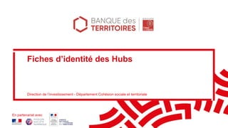 Fiches d’identité des Hubs
Direction de l’investissement - Département Cohésion sociale et territoriale
En partenariat avec
 