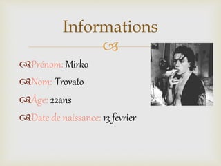 
Prénom: Mirko
Nom: Trovato
Âge: 22ans
Date de naissance: 13 fevrier
Informations
 