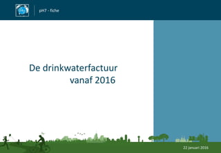 pH7 - fiche
De drinkwaterfactuur
vanaf 2016
22 januari 2016
 