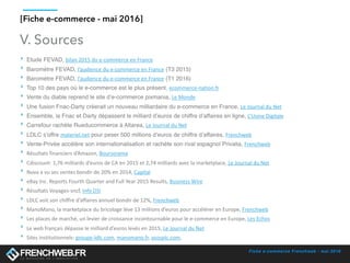 Fiche e-commerce Frenchweb - mai 2016
[Fiche e-commerce - mai 2016]
V. Sources
‣ Etude FEVAD, bilan	2015	du	e-commerce	en	France
‣ Baromètre FEVAD, l’audience	du	e-commerce	en	France (T3 2015)
‣ Baromètre FEVAD, l’audience	du	e-commerce	en	France (T1 2016)
‣ Top 10 des pays où le e-commerce est le plus présent, ecommerce-nation.fr
‣ Vente du diable reprend le site d’e-commerce pixmania, Le	Monde
‣ Une fusion Fnac-Darty créerait un nouveau milliardaire du e-commerce en France, Le	Journal	du	Net
‣ Ensemble, la Fnac et Darty dépassent le milliard d’euros de chiffre d’affaires en ligne, L’Usine	Digitale
‣ Carrefour rachète Rueducommerce à Altarea, Le	Journal	du	Net
‣ LDLC s’offre materiel.net pour peser 500 millions d’euros de chiffre d’affaires, Frenchweb
‣ Vente-Privée accélère son internationalisation et rachète son rival espagnol Privalia, Frenchweb	
‣ Résultats	financiers	d’Amazon,	Boursorama	
‣ Cdiscount:	1,76	milliards	d’euros	de	CA	en	2015	et	2,74	milliards	avec	la	marketplace,	Le	Journal	du	Net	
‣ Nova	a	vu	ses	ventes	bondir	de	20%	en	2014,	Capital	
‣ eBay	Inc.	Reports	Fourth	Quarter	and	Full	Year	2015	Results,	Business	Wire	
‣ Résultats	Voyages-sncf,	Info	DSI	
‣ LDLC	voit	son	chiffre	d’affaires	annuel	bondir	de	12%,	Frenchweb	
‣ ManoMano,	la	marketplace	du	bricolage	lève	13	millions	d’euros	pour	accélérer	en	Europe,	Frenchweb	
‣ Les	places	de	marché,	un	levier	de	croissance	incontournable	pour	le	e-commerce	en	Europe,	Les	Echos	
‣ Le	web	français	dépasse	le	milliard	d’euros	levés	en	2015,	Le	Journal	du	Net	
‣ Sites	institutionnels:	groupe-ldlc.com,	manomano.fr,	asosplc.com,		
 