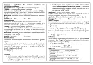 113
Séquence : Applications des nombres complexes aux
transformations du plan.
Activité 1: Écriture complexe d’une transformation plane.
Consigne 1 : Ecriture complexe d’une translation
Soit u
⃗ un vecteur du plan d’affixe b; t la translation du vecteur u
⃗ , M(z) un
point quelconque du plan d’affixe z, M’(z’) l’image de M par la translation
t, d’affixe z’. Détermine l’écriture complexe de t.
Application : Détermine l’écriture complexe de la translation de vecteur
u
⃗ (-2, 3)
Stratégie : TI :...... min TC : ....... min
Résultat attendu
Déterminons l’écriture complexe de la translation de vecteur u
⃗ (-2, 3 )
L’affixe du vecteur u
⃗ (-2, 3) est zu
⃗
⃗ = - 2 + 3i ; L’écriture complexe de la
translation de vecteur u
⃗ (-2, 3) est z’ + z = zu
⃗
⃗ ⟹ z’ = zu
⃗
⃗ + z = z – 2 + 3i
Consigne 2 : Ecriture complexe d’une homothétie.
Soit Ω (𝓌) un point donné du plan, k un nombre réel non nul, h
est l’homothétie de centre Ω et de rapport k. Détermine l’écriture
complexe de h.
Application : Détermine l’écriture complexe de l’homothétie de centre S
et de rapport
3
4
, avec S(0,
11
2
).
Stratégie : TI :...... min TC : ....... min
Résultat attendu
Déterminons l’écriture complexe de l’homothétie de centre S(0 ;
11
2
) et de
rapport k =
3
4
L’affixe du centre S (0,
11
2
) est
11
2
; L’écriture complexe de l’homothétie de
centre S (0,
11
2
) et de rapport
3
4
est : z’ - zs = k (z – zs) ⟹ z’ – (
11
2
i) =
3
4
(z -
11
2
i) =
3
4
z -
33
8
i +
11
2
i = =
3
4
z -
33
8
i +
44
8
i ;
z’ =
3
4
z +
11
8
i
Définition
1- Soit u
⃗ un vecteur du plan. On rappelle translation t de vecteur u
⃗ ,
l’application du plan dans lui-même qui a tout point M associe le
point M’ tel que tu
⃗
⃗ (M) = M’ ⇔ MM′
⃗⃗⃗⃗⃗⃗⃗⃗ = u
⃗
2- Soit Ω un point donné du plan et k un nombre réel non nul. On
appelle homothétie h de centre Ω et de rapport k, l’application
du plan dans lui-même qui à tout point M associe le point M’ tel
que h(M) = M’ ⇔ ΩM′
⃗⃗⃗⃗⃗⃗⃗⃗ = kΩM
⃗⃗⃗⃗⃗⃗
Consignes 3 : Ecriture complexe d’une rotation
Soit θ un nombre réel et Ω (𝓌) un point donné du plan, r la rotation de
centre Ω et d’angle θ. Détermine l’écriture complexe de r.
Application : Détermine l’écriture complexe de la rotation r(I ; -
π
4
).
Stratégie : TI :...... min TC : ....... min
Résultat attendu
Déterminons l’écriture complexe de rotation de la rotation I et d’angle θ
= -
π
4
. L’écriture complexe de r est sous la forme : z’ – z = eiθ
(z - zI) avec θ
= -
π
4
et I(1, 1) ;
z’ – (1 + i) = eiθ
(z – (1 + i)) = e−i
π
4(z – 1 – i ) = (
√2
2
−
i√2
2
) (z − 1 − i)
Donc z’ = (
√2
2
−
i√2
2
) (z − 1 − i) + (1 + i) =
√2
2
z -
√2
2
-
√2
2
i -
i√2
2
z +
i√2
2
-
√2
2
+ 1 +
i
Z’ = (
√2
2
−
i√2
2
)z - √2 + 1 + i
Définition
Soit Ω un point donné du plan et θ un nombre réel. On appelle rotation
r de centre Ω et d’angle ∈, l’application du plan dans lui-même qui a
tout point M associe le point M’ tel que
• Si M = Ω alors M’ = Ω
• Si M’ = Ω alors {
ΩM′
= ΩM
mes(ΩM
⃗⃗⃗⃗⃗⃗ , ΩM′
⃗⃗⃗⃗⃗⃗⃗⃗ ) = θ
RETENONS
Transformations Ecriture complexe
Translation de vecteur
d’affixe b
𝑧′
= 𝑧 + 𝑏
Homothétie de centre Ω
et de rapport 𝑘
𝑧′
− 𝑧Ω = 𝑘(𝑧 − 𝑧Ω)
Rotation de centre Ω et
d’angle 𝜃
𝑧′
− 𝑧Ω = 𝑒𝑖𝜃
(𝑧 − 𝑧Ω)
 