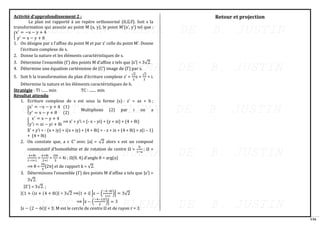 116
Activité d’approfondissement 2 :
Le plan est rapporté à un repère orthonormé (0,u
⃗ ,v
⃗ ). Soit s la
transformation qui associe au point M (x, y), le point M’(x’, y’) tel que :
{
x′
= −x − y + 4
y′
= x − y + 8
1. On désigne par z l’affixe du point M et par z’ celle du point M’. Donne
l’écriture complexe de s.
2. Donne la nature et les éléments caractéristiques de s.
3. Détermine l’ensemble (Γ) des points M d’affixe z tels que |z′| = 3√2.
4. Détermine une équation cartésienne de (C’) image de (Γ) par s.
5. Soit h la transformation du plan d’écriture complexe z’ =
√2
2
z +
√2
2
+ i.
Détermine la nature et les éléments caractéristiques de h.
Stratégie : TI :...... min TC : ....... min
Résultat attendu
1. Ecriture complexe de s est sous la forme (s) : z’ = az + b ;
{
x′
= −x − y + 4 (1)
y′
= x − y + 8 (2)
Multiplions (2) par i on a
{
x′
= x − y + 4
y′
i = xi − yi + 8i
⟹ x’ + y’i = (- x – yi) + (y + xi) + (4 + 8i)
X’ + y’i = - (x + iy) + i(x + iy) + (4 + 8i) = - z + iz + (4 + 8i) = z(i – 1)
+ (4 + 8i)
2. On constate que, a ϵ ℂ∗
avec |a| = √2 alors s est un composé
commutatif d’homothétie et de rotation de centre Ω =
b
1−a
; Ω =
4+8i
1−i+1
=
4+8i
2+i
=
20i
5
= 4i ; Ω(0, 4) d’angle θ = arg(a)
⟹ θ =
3π
4
[2π] et de rapport k = √2.
3. Déterminons l’ensemble (Γ) des points M d’affixe z tels que |z′| =
3√2.
|Z′| = 3√2. ;
|(1 + i)z + (4 + 8i)| = 3√2 ⟹|1 + i| |z − (
−4−8i
1+i
)| = 3√2
⟹ |z − (
−4−12i
2
)| = 3
|z − (2 − 6i)| = 3; M est le cercle de centre Ω et de rayon r = 3.
Retour et projection
 