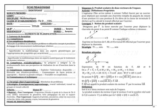 19
FICHE PEDAGOGIQUE
IDENTIFIANT
NOM ET PRENOMS : _ _ _ _ _ _ _ _ _ _ _ _ _ _ _
CORPS : _ _ _ _ _ __ _
DISCIPLINE : Mathématiques
CLASSE ET ETABLISSEMENTS : Tle D _ _ /CEG_ _ _ _ _ _ _ _ _ _ _ _ _ _
DATE : _ _ _ _ _ _ _ _ _ _ EFFECTIFS : _ _
TITLES
SA NO _ : _ _ _ _ _ _ _ _ _ _ _ _ _ _ _ _ _ _ _ _ _ _ _ _ _ _ DUREE :_ _ heures
SEQUENCES NO _ :_ _ _ _ _ _ _ _ _ _ _ _ _ _ _ DUREE :_ _ heures
ELEMENTS DE PLANIFICATION
1. Contenus de formation
1.1. Compétences
a) Lescompétencesdisciplinaires:
-Résoudreunproblèmeouunesituation-problèmeenutilisantlesconceptsetprocédures
dulangageetduraisonnement mathématique relatives _ __ _ _ _ _ _ _ _ _ _ _ _ _ _ _ _
__ _ _ _ _ _ _ _ _ _ _ _ _ _ _ _ __ __ __ _ _ _ _ _ _ _ _ _ _ _ _
- Appréhender la mathématique dans ses aspects géométriques par
l’appropriation des propriétés qui caractérisent _ __ _ _ _ _ _ _ _ _ _ _ _ _ _ _ _ __ _ _ _
_ _ _ _ _ _ _ _ _ _ _ _ __ __ __ _ _ _ _ _ _ _ _ _ _ _ _ _ _ _ __ _ _ _
- Appréhender la mathématique dans ses aspects numériques par le traitement
de données relatives _ __ _ _ _ _ _ _ _ _ _ _ _ _ _ _ _ __ _ _ _ _ _ _ _ _ _ _ _ _ _ _ _ __ __ __ _ _
b) Compétence transdisciplinaire :- Se préparer à intégrer la vie
professionnelle dans une perspective de réalisation de soi d’insertion dans la
société.
c) Compétences transversales : - Exploiter l’information disponible ; -
Résoudre une situation-problème ; - Communiquer de façon précise et
appropriée ; - Exercer sa pensée critique ; - Travailler en coopération.
1.2 Connaissances et techniques : _ _ _ _ _ _ _ _ _ _ _ _ _ _ _ _ _ _ _ _ _ _ __ _ _ _ _ _ _ _
_ _ _ _ _ _ _ _ __ _ _ _ _ _ _ _ _ _ _ _ _ _ _ _ __ _
1.3 Stratégie objet d’apprentissage : Résolution de problèmes.
2.Stratégies d’enseignement/apprentissage : travail individuel, travail en
groupe et travail collectif.
3.Durée : _ _ _ _ _ _ Séance NO : _ _ __ _ _ _
4-Matériel : -Pour l’enseignant : Programme d’études et guide de la classe de Tle D
craie, chiffon, instruments de géométrie, fiche pédagogique du jour et support
d’activités. - Pour l’apprenant : Supports d’activités, calculatrice, cahier de cours et de
recherche, stylos, colle, gomme, crayon, instruments de géométrie.
PHASE DE DEROULEMENT
Séquence 5: Produit scalaire de deux vecteurs de l’espace.
Activité : Définitions-Propriétés
L’ingénieur Piko arrive même à estimer l’effort fourni par un ouvrier
pour déplacer par exemple une charrette remplie de paquets de ciment
d’une position A à une position B. Un élève de la classe de terminale D
déclare qu’il a calculé le travail effectué par l’ouvrier.
Consigne 1 : Notion du produit scalaire
Désignons par F
⃗ la force exercée par l’ouvrier pour déplacer la
charrette du point A au point B comme l’indique schéma ci-dessous :
θ = mes(AB
⃗⃗⃗⃗⃗ ,AC
⃗⃗⃗⃗⃗ )
Exprime en fonction de F, AB, et θ le travail W effectué par l’ouvrier pour
déplacer la charrette.
Stratégie : TI :...... min TC : ....... min
Résultats attendus
Expression de W en fonction de F, AB et θ
On a : 𝐹 = 𝐹1 + 𝐹2 et 𝑊𝐹= 𝑊𝐹1
+ 𝑊𝐹2
or 𝑊𝐹2
= 0. Donc
𝑊𝐹= 𝑊𝐹1
==𝐹1 × 𝐴𝐵. Or 𝐹1 = 𝐹𝑐𝑜𝑠θ alors W=𝐹 × 𝐴𝐵 × 𝑐𝑜𝑠𝜃
En posant F=‖𝐹‖ , AB = ‖𝐴𝐵
⃗⃗⃗⃗⃗ ‖ et θ = cos (AB
⃗⃗⃗⃗⃗ , AC
⃗⃗⃗⃗⃗
̂
) alors on a :
W=‖𝐹‖ × ‖𝐴𝐵
⃗⃗⃗⃗⃗ ‖ × cos(AB
⃗⃗⃗⃗⃗ , AC
⃗⃗⃗⃗⃗ )
̂
= F
⃗ . AB
⃗⃗⃗⃗⃗ .
F
⃗ . AB
⃗⃗⃗⃗⃗ est appelé le produit scalaire du vecteur F
⃗ par le vecteur AB
⃗⃗⃗⃗⃗⃗ .
Définition
Soit 𝑢
⃗ et 𝑣 deux vecteurs non nuls de l’espace.
Le produit scalaire du vecteur 𝑢
⃗ par le vecteur 𝑣 est le nombre réel noté
𝑢
⃗ .𝑣 (𝑢
⃗ 𝑠𝑐𝑎𝑙𝑎𝑖𝑟𝑒 𝑣
⃗⃗⃗ ) et défini par 𝑢
⃗ .𝑣 =‖𝑢
⃗ ‖ × ‖𝑣‖ × cos(𝑢
⃗ , 𝑣)
̂ .
 
