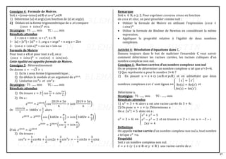 37
Consigne 4 : Formule de Moivre.
Soit z =(cosα+isinα) α∈ℝ et u=𝑧𝑛
,n∈ℕ
1) Détermine |𝑢| et arg(u) en fonction de |𝑧| et arg(z).
2) Déduis-en la forme trigonométrique de u ;et compare
(𝑐𝑜𝑠𝑥 + 𝑖𝑠𝑖𝑛𝑥)𝑛
et u.
Stratégies : TI : ...... min TC : ....... min
Résultats attendus
Z = cos α + isin α ; u = zn
, n ϵ ℕ
1- |u| = |zn| = |z|n
= 1 ; arg u = argzn
= n arg z + 2kπ
2- (cos α + i sin α)n
= cos nα + isin nα
Formule de Moivre
Pour tout 𝑥 𝜖ℝ et pour tout 𝑛 𝜖ℤ, on a :
(𝑐𝑜𝑠𝑥 + 𝑖𝑠𝑖𝑛𝑥)𝑛
= 𝑐𝑜𝑠(𝑛𝑥) + 𝑖𝑠𝑖𝑛(𝑛𝑥).
Cette égalité est appelée formule de Moivre.
Consigne 5 : Réinvestissement
On donne z = −√3 + i.
1) Ecris z sous forme trigonométrique ;
2) En déduis le module et un argument de z2019.
3) Linéarise 𝑐𝑜𝑠4
𝑥 𝑒𝑡 𝑠𝑖𝑛3
𝑥
Stratégies : TI : ...... min TC : ....... min
Résultats attendus
1) On trouve 𝑧 = 2 (𝑐𝑜𝑠
5𝜋
6
+ 𝑖𝑠𝑖𝑛
5𝜋
6
)
2) On a :
𝑧2019
= 22019
(𝑐𝑜𝑠
2019 × 5𝜋
6
+ 𝑖𝑠𝑖𝑛
2019 × 5𝜋
6
)
Or
2019×5𝜋
6
= 1682𝜋 +
𝜋
2
alors
𝑧2019
= 22019
(𝑐𝑜𝑠 (1682𝜋 +
𝜋
2
) + 𝑖𝑠𝑖𝑛 (1682𝜋 +
𝜋
2
))
𝑧2019
= 22019
(𝑐𝑜𝑠
𝜋
2
+ 𝑖𝑠𝑖𝑛
𝜋
2
)
D’où 𝑧2019
= 𝑖22019
3) On trouve :
𝑐𝑜𝑠4
𝑥 =
1
8
𝑐𝑜𝑠4𝑥 +
1
2
𝑐𝑜𝑠2𝑥 +
3
8
𝑠𝑖𝑛3
𝑥 = −
1
4
𝑠𝑖𝑛3𝑥 +
3
4
𝑠𝑖𝑛𝑥
Remarque
Soit 𝑛 ∈ ℕ, n ≥ 2. Pour exprimer 𝑐𝑜𝑠𝑛𝑥ou 𝑠𝑖𝑛𝑛𝑥 en fonction
de 𝑐𝑜𝑠𝑥 et 𝑠𝑖𝑛𝑥, on peut procéder comme suit :
• Utiliser la formule de Moivre en utilisant l’expression (𝑐𝑜𝑠𝑥 +
𝑖 𝑠𝑖𝑛𝑥)𝑛
• Utilise la formule de Binôme de Newton en considérant la même
expression.
• Appliquer la propriété relative à l’égalité de deux nombres
complexes.
Activité 4 : Résolution d’équations dans ℂ.
Dansou toujours dans le but de maîtriser l’ensemble ℂ veut savoir
comment déterminer les racines carrées, les racines cubiques d’un
nombre complexe non nul.
Consigne 1 : Racines carrées d’un nombre complexe non nul
On se propose de déterminer un nombre complexe u tel que u2=3+4i.
1) Que représente u pour le nombre 3+4i ?
2) En posant 𝑢 = 𝑥 + 𝑖𝑦 (𝑥ϵℝ et yϵℝ) et en admettant que deux
nombres complexes z et z’ sont égaux ⟺{
│z│ = │z’│
Re(z) = Re(z’)
Im(z) = Im(z’)
et
Détermine u.
Stratégies : TI : ...... min TC : ....... min
Résultats attendus
1) 𝑢2
= 3 + 4𝑖 alors 𝑢 est une racine carrée de 3 + 4𝑖
2) On pose 𝑢 = 𝑥 + 𝑖𝑦. Déterminons 𝑢
On a : |𝑢2| = 5 donc on a :
𝑢2
= 3 + 4𝑖 ⟺ {
𝑥2
+ 𝑦2
= 5
𝑥2
− 𝑦2
= 3
2𝑥𝑦 = 4
et on trouve 𝑢 = 2 + 𝑖 ou 𝑢 = −2 − 𝑖
Définition
On appelle racine carrée d’un nombre complexe non nul u, tout nombre
z tel que 𝑧2
=u.
Propriété
Soit 𝑧 un nombre complexe non nul.
𝛿 = 𝑥 + 𝑖𝑦 ( 𝑥 ∈ ℝ 𝑒𝑡 𝑦 ∈ ℝ ) une racine carrée de 𝑧.
 