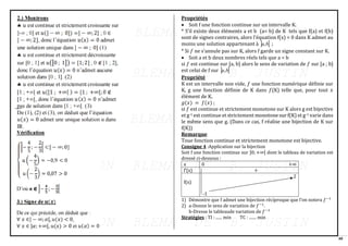 48
Propriétés
• Soit f une fonction continue sur un intervalle K.
* S’il existe deux éléments a et b (a< b) de K tels que f(a) et f(b)
sont de signes contraires, alors l’équation f(x) = 0 dans K admet au
moins une solution appartenant à  
b
a, ;
* Si 𝑓 ne s’annule pas sur K, alors f garde un signe constant sur K.
• Soit a et b deux nombres réels tels que a < b
si 𝑓 est continue sur [a, b] alors le sens de variation de 𝑓 sur [a ; b]
est celui de f sur  
b
a,
Propriété
K est un intervalle non vide, 𝑓 une fonction numérique définie sur
K, g une fonction définie de K dans 𝑓(K) telle que, pour tout 𝑥
élément de K,
𝑔(𝑥) = 𝑓(𝑥) ;
si 𝑓 est continue et strictement monotone sur K alors g est bijective
et g-1 est continue et strictement monotone sur f(K) et g-1 varie dans
le même sens que g. (Dans ce cas, f réalise une bijection de K sur
f(K))
Remarque
Toue fonction continue et strictement monotone est bijective.
Consigne 4 :Application sur la bijection
Soit f une fonction continue sur ]0; +∞[ dont le tableau de variation est
dressé ci-dessous :
x 0 +∞
f’(x) +
f(x)
2
-1
1) Démontre que f admet une bijection réciproque que l’on notera 𝑓−1
2) a-Donne le sens de variation de 𝑓−1
.
b-Dresse le tableaude variation de 𝑓−1
Stratégies : TI : ...... min TC : ....... min
 