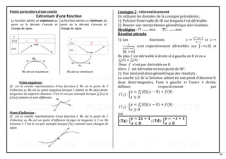 52
M0
M0
M0
Points particuliers d’une courbe
Extremum d'une fonction
La fonction admet un maximum au
point où la dérivée s’annule et
change de signe.
La fonction admet un minimum au
point où la dérivée s’annule et
change de signe.
Point anguleux :
Cf est la courbe représentative d’une fonction f. M0 est le point de C
d’abscisse x0. M0 est un point anguleux lorsque C admet en M0 deux demi-
tangentes de supports distincts. C’est le cas par exemple lorsque fg’(x0) et
fd’(x0) existent et sont différents.
Point d’inflexion :
Cf est la courbe représentative d’une fonction f. M0 est le point de C
d’abscisse x0. M0 est un point d’inflexion lorsque la tangente à C en M0
traverse C. C’est le cas par exemple lorsque f’(x) s’annule sans changer de
signe.
Consigne 2 : réinvestissement
En utilisant les données de la consigne précédente ;
1) Préciser l’intervalle de IR sur lesquels f est dérivable.
2) Donner une interprétation géométrique des résultats.
Stratégies : TI : ...... min TC : ....... min
Résultat attendu
1) Les fonctions 𝑥 ↦
𝑥3−𝑥−1
𝑥−1
𝑒𝑡 𝑥 ↦
1
𝑥+√1+𝑥2
𝑠𝑜𝑛𝑡 respectivement dérivables sur ]−∞; 0[ et
]0; +∞[
De plus 𝑓 est dérivable à droite et à gauche en 0 et on a
𝑓
𝑔
′(0) ≠ 𝑓𝑑
′(0)
Donc 𝑓 n’est pas dérivable en 0.
Alors 𝑓 est dérivable en tout point de IR*.
2) Une interprétation géométrique des résultats :
La courbe (c) de la fonction admet en son point d’abscisse 0,
deux demi-tangentes, l’une à gauche et l’autre à droite,
définies respectivement par
Soit
 