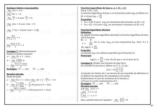 69
Quelques limites remarquables
lim
𝑥⟶+∞
𝑙𝑛𝑥 = +∞ ;
lim
𝑥⟶0+
𝑙𝑛𝑥 = −∞
lim
𝑥⟶+∞
𝑙𝑛𝑥
𝑥
= 0, 𝑎𝑣𝑒𝑐
𝑙𝑛𝑥
𝑥
> 0 ;
lim
𝑥⟶0+
𝑥𝑙𝑛𝑥 = 0, 𝑎𝑣𝑒𝑐 𝑥𝑙𝑛𝑥 < 0
lim
𝑥⟶0+
𝑥𝑟
𝑙𝑛𝑥 = 0 𝑝𝑜𝑢𝑟 𝑡𝑜𝑢𝑡 𝑟 ∈ ℚ+
∗
lim
𝑥⟶1
𝑙𝑛𝑥
𝑥 − 1
= 1
lim
𝑥⟶0
ln (𝑥 + 1)
𝑥
= 1
Consigne 7 : Réinvestissement
Etudie les limites suivantes :
𝑎 − lim
𝑥→+∞
(5𝑥 + 1 − 𝑙𝑛𝑥) ;
𝑏 − lim
𝑥→+∞
1+2𝑙𝑛𝑥
5−3𝑙𝑛𝑥
et
𝑐 − lim
𝑥→0+
ln (1 + 𝑠𝑖𝑛𝑥)
𝑥
Stratégies : TI : ...... min TC : ....... min
Résultat attendu
Etude de limite
𝑎 − lim
𝑥→+∞
(5𝑥 + 1 − 𝑙𝑛𝑥)= lim
𝑥→+∞
𝑥(5 +
1
𝑥
−
𝑙𝑛𝑥
𝑥
) = +∞
𝑏 − lim
𝑥→+∞
1 + 2𝑙𝑛𝑥
5 − 3𝑙𝑛𝑥
= −
2
3
( 𝑂𝑛 𝑝𝑜𝑠𝑒𝑟𝑎 𝑋 = 𝑙𝑛𝑥)
𝑐 − lim
𝑥→0
ln(1 + 𝑠𝑖𝑛𝑥)
𝑥
= 1(𝑂𝑛 𝑝𝑜𝑠𝑒𝑟𝑎 𝑋 = 𝑠𝑖𝑛𝑥)
𝐅𝐨𝐧𝐜𝐭𝐢𝐨𝐧 𝐥𝐨𝐠𝐚𝐫𝐢𝐭𝐡𝐦𝐞 𝐝𝐞 𝐛𝐚𝐬𝐞 𝐚 ; 𝒂 ∈ ℝ+
∗
∖ {𝟏}
Soit 𝒂 ∈ ℝ+
∗
∖ {𝟏}
La fonction logarithme de base 𝑎 est la fonction notée 𝑙𝑜𝑔𝑎 et définie sur
]0; +∞[ par 𝑙𝑜𝑔𝑎 =
𝑙𝑛𝑥
𝑙𝑛𝑎
Propriétés
✓ Si 𝑎 ∈ ]0; 1[ 𝑎𝑙𝑜𝑟𝑠 𝑙𝑜𝑔𝑎est strictement décroissante sur ]0; +∞[
✓ Si 𝑎 ∈]1; +∞[ 𝑎𝑙𝑜𝑟𝑠 𝑙𝑜𝑔𝑎 est strictement croissante sur ]0; +∞[
Fonction logarithme décimal
Définition
On appelle fonction logarithme décimal( ou fonction logarithme de base
10) la fonction
ℝ+
∗
⟶ ℝ
𝑥 ↦
𝑙𝑛𝑥
𝑙𝑛10
. On la note 𝑙𝑜𝑔10 𝑜𝑢 𝑡𝑜𝑢𝑡 𝑠𝑖𝑚𝑝𝑙𝑒𝑚𝑒𝑛𝑡 𝑙𝑜𝑔. Donc ∀ 𝑥 ∈
ℝ+
∗
, log(𝑥) =
𝑙𝑛𝑥
𝑙𝑛10
Propriété
La fonction 𝑙𝑜𝑔 a les mêmes propriétés que la fonction 𝑙𝑛 .
Remarque
log(𝑥)𝑒 =
𝑙𝑛𝑥
𝑙𝑛𝑒
= 𝑙𝑛𝑥. 𝑂𝑛 𝑑𝑖𝑡 𝑞𝑢𝑒 𝑒 𝑒𝑠𝑡 𝑙𝑎 𝑏𝑎𝑠𝑒 𝑑𝑒 𝑙𝑛.
Consigne 8 : Étudier une fonction du type ln(𝑢)
On considère la fonction 𝑓 définie sur ]−2 ; 1[ par :
𝑓(𝑥) = ln (
𝑥 + 2
1 − 𝑥
)
a) Calculer les limites de 𝑓 aux bornes de son ensemble de définition et
en déduire les équations des asymptotes à la courbe.
b) Déterminer le sens de variations de la fonction 𝑓.
c) Tracer la courbe représentative de 𝑓.
Stratégies : TI : ...... min TC : ....... min
Résultat attendu
a) ● lim
𝑥→−2
𝑓(𝑥) = ?
{
lim
𝑥→−2
𝑥 + 2 = 0
lim
𝑥→−2
1 − 𝑥 = 3
Donc, comme limite d’un quotient : lim
𝑥→−2
𝑥+2
1−𝑥
= 0
 