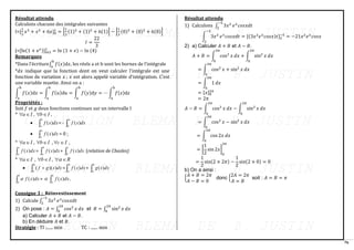 76
Résultat attendu
Calculons chacune des intégrales suivantes
I=[
1
3
𝑥3
+ 𝑥2
+ 6𝑥]0
1
= [
1
3
(1)3
+ (1)2
+ 6(1)] − [
1
3
(0)3
+ (0)2
+ 6(0)]
𝐼 =
22
3
J=[ln(1 + e𝑥)]𝑙𝑛3
1
= ln (1 + 𝑒) − ln (4)
Remarques
*Dans l’écriture∫ 𝑓(𝑥)d𝑥
b
a
, les réels a et b sont les bornes de l’intégrale
*𝑑𝑥 indique que la fonction dont on veut calculer l’intégrale est une
fonction de variation 𝑥 ; 𝑥 est alors appelé variable d’intégration. C’est
une variable muette. Ainsi on a :
∫ 𝑓(𝑥)d𝑥 = ∫ 𝑓(𝑢)d𝑢 = ∫ 𝑓(𝑦)d𝑦 = ⋯ ∫ 𝑓(𝑧)d𝑧
b
a
b
a
b
a
b
a
Propriétés :
Soit 𝑓 et 𝑔 deux fonctions continues sur un intervalle I
* I
a
 , I
b
 ,
• 
b
a
dx
x
f )
( = - 
a
b
dx
x
f )
(
• 
a
a
dx
x
f )
( = 0 ;
* I
a
 , I
b
 , I
c
 ,

c
a
dx
x
f )
( = 
b
a
dx
x
f )
( + 
c
b
dx
x
f )
( (relation de Chasles)
* I
a
 , I
b
 , R


•  +
b
a
dx
x
g
f )
)(
( = 
b
a
dx
x
f )
( + 
b
a
dx
x
g )
(

b
a
dx
x
f )
(
 =  
b
a
dx
x
f )
( .
Consigne 3 : Réinvestissement
1) Calcule ∫ 3𝑥2
−5
2
𝑒𝑥
𝑐𝑜𝑠𝑥𝑑𝑡
2) On pose : 𝐴 = ∫ cos2
𝑥
2𝜋
0
𝑑𝑥 et 𝐵 = ∫ sin2
𝑥
2𝜋
0
𝑑𝑥
a) Calculer 𝐴 + 𝐵 et 𝐴 − 𝐵.
b) En déduire 𝐴 et 𝐵.
Stratégie : TI :...... min TC : ....... min
Résultat attendu
1) Calculons ∫ 3𝑥2
−5
2
𝑒𝑥
𝑐𝑜𝑠𝑥𝑑𝑡
∫ 3𝑥2
−5
2
𝑒𝑥
𝑐𝑜𝑠𝑥𝑑𝑡 = [(3𝑥2
𝑒𝑥
𝑐𝑜𝑠𝑥)𝑡]2
−5
= −21𝑥2
𝑒𝑥
𝑐𝑜𝑠𝑥
2) a) Calculer 𝐴 + 𝐵 et 𝐴 − 𝐵.
𝐴 + 𝐵 = ∫ cos2
𝑥
2𝜋
0
𝑑𝑥 + ∫ sin2
𝑥
2𝜋
0
𝑑𝑥
= ∫ cos2
𝑥
2𝜋
0
+ sin2
𝑥 𝑑𝑥
= ∫ 1
2𝜋
0
𝑑𝑥
= [𝑥]0
2𝜋
= 2𝜋
𝐴 − 𝐵 = ∫ cos2
𝑥
2𝜋
0
𝑑𝑥 − ∫ sin2
𝑥
2𝜋
0
𝑑𝑥
= ∫ cos2
𝑥
2𝜋
0
− sin2
𝑥 𝑑𝑥
= ∫ cos 2𝑥
2𝜋
0
𝑑𝑥
= [
1
2
sin 2𝑥]
0
2𝜋
=
1
2
sin(2 × 2𝜋) −
1
2
sin(2 × 0) = 0
b) On a ainsi :
{
𝐴 + 𝐵 = 2𝜋
𝐴 − 𝐵 = 0
donc {
2𝐴 = 2𝜋
𝐴 = 𝐵
soit : 𝐴 = 𝐵 = 𝜋
 