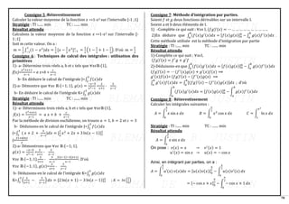 78
Consigne 5 :Réinvestissement
Calculer la valeur moyenne de la fonction 𝑥 ↦1-𝑥2 sur l’intervalle [-1 ;1]
Stratégie : TI :...... min TC : ....... min
Résultat attendu
Calculons la valeur moyenne de la fonction 𝑥 ↦1-𝑥2 sur l’intervalle [-
1 ;1]
Soit m cette valeur. On a :
𝑚 =
1
2
∫ (1 − 𝑥2
1
−1
)𝑑𝑥 =
1
2
[𝑥 −
1
3
𝑥3
]−1
1
=
1
2
(1 −
1
3
+ 1 −
1
3
). D’où 𝑚 =
2
3
Consigne 6 : Techniques de calcul des intégrales : utilisation des
primitives
1)- a- Détermine trois réels a, b et c tels que ∀𝑥𝜖ℝ˴{1},
f(𝑥)=
𝑥2+𝑥+1
𝑥−1
= a 𝑥+b +
𝑐
𝑥−1
.
b- En déduire le calcul de l’intégrale J=∫ 𝑓(𝑥)𝑑𝑥
3
2
2)-a- Démontre que ∀𝑥𝜖 ℝ˴{−1; 1}, 𝑔(𝑥) =
−𝑥−5
𝑥2−1
=
2
𝑥+1
-
3
𝑥−1
.
b- En déduire le calcul de l’intégrale K=∫ 𝑔(𝑥)𝑑𝑥
3
2
Stratégie : TI :...... min TC : ....... min
Résultat attendu
1)- a- Déterminons trois réels a, b et c tels que ∀𝑥𝜖ℝ˴{1},
f(𝑥) =
𝑥2+𝑥+1
𝑥−1
= 𝑎 𝑥 + 𝑏 +
𝑐
𝑥−1
.
Par la méthode de division euclidienne, on trouve 𝑎 = 1, 𝑏 = 2 et 𝑐 = 3
b- Déduisons-en le calcul de l’intégrale J=∫ 𝑓(𝑥)𝑑𝑥
3
2
J=∫ ( 𝑥 + 2 +
3
𝑥−1
)𝑑𝑥
3
2
= [
1
2
𝑥2
+ 2𝑥 + 3 ln(𝑥 − 1)]2
3
J=
21+6𝑙𝑛2
2
2)-a- Démontrons que ∀𝑥𝜖 ℝ˴{−1; 1},
𝑔(𝑥) =
−𝑥−5
𝑥2−1
=
2
𝑥+1
-
3
𝑥−1
.
∀𝑥𝜖 ℝ˴{−1; 1},
2
𝑥+1
-
3
𝑥−1
=
2(𝑥−1)−3(𝑥+1)
𝑥−1
. D’où
∀𝑥𝜖 ℝ˴{−1; 1}, 𝑔(𝑥)=
2
𝑥+1
-
3
𝑥−1
.
b- Déduisons-en le calcul de l’intégrale K=∫ 𝑔(𝑥)𝑑𝑥
3
2
K=∫ (
2
𝑥+1
−
3
𝑥−1
) 𝑑𝑥 = [2 ln(𝑥 + 1) − 3 ln(𝑥 − 1)]2
3
3
2
; 𝐾 = 𝑙𝑛 (
2
9
)
Consigne 7: Méthode d’intégration par parties.
Soient 𝑓 et 𝑔 deux fonctions dérivables sur un intervalle I.
Soient a et b deux éléments de I.
1) -Complète ce qui suit : ∀𝑥ϵ I, (𝑓𝑔)’(𝑥) = ⋯ … … … … … … … … … ..
2)En déduire que ∫ (𝑓(𝑥)𝑔′(𝑥)𝑑𝑥 = [𝑓(𝑥)𝑔(𝑥)]𝑎
𝑏
−
𝑏
𝑎
∫ 𝑔(𝑥)𝑓′(𝑥)𝑑𝑥
𝑏
𝑎
.
Cette méthode utilisée est la méthode d’intégration par partie
Stratégie : TI :...... min TC : ....... min
Résultat attendu
1)-Complète ce qui suit : ∀𝑥𝜖I,
(𝑓𝑔)’(𝑥) = 𝑓′
𝑔 + 𝑔′𝑓
2)-Déduisons-en que ∫ (𝑓(𝑥)𝑔′(𝑥)𝑑𝑥 = [𝑓(𝑥)𝑔(𝑥)]𝑎
𝑏
−
𝑏
𝑎
∫ 𝑔(𝑥)𝑓′(𝑥)𝑑𝑥
𝑏
𝑎
(𝑓𝑔)’(𝑥) = ⋯ (𝑓′
(𝑥)𝑔(𝑥) + 𝑔′(𝑥)𝑓(𝑥) ⟹
𝑔′(𝑥)𝑓(𝑥)= (𝑓𝑔)’(𝑥) − (𝑓′
(𝑥)𝑔(𝑥) ⟹
∫ 𝑔′(𝑥)𝑓(𝑥)𝑑𝑥 = ∫ [(𝑓𝑔)’(𝑥) − (𝑓′(𝑥)𝑔(𝑥)]𝑑𝑥
𝑏
𝑎
𝑏
𝑎
; d’où
∫ (𝑓(𝑥)𝑔′(𝑥)𝑑𝑥 = [𝑓(𝑥)𝑔(𝑥)]𝑎
𝑏
−
𝑏
𝑎
∫ 𝑔(𝑥)𝑓′(𝑥)𝑑𝑥
𝑏
𝑎
Consigne 8 : Réinvestissement
Calculer les intégrales suivantes :
𝐴 = ∫ 𝑥 sin 𝑥 𝑑𝑥
𝜋
2
0
𝐵 = ∫ 𝑥2
cos 𝑥 𝑑𝑥
𝜋
2
0
𝐶 = ∫ ln 𝑥 𝑑𝑥
𝑒2
1
Stratégie : TI :...... min TC : ....... min
Résultat attendu
𝐴 = ∫ 𝑥 sin 𝑥 𝑑𝑥
𝜋
2
0
On pose : 𝑣(𝑥) = 𝑥 → 𝑣′(𝑥) = 1
𝑢′(𝑥) = sin 𝑥 → 𝑢(𝑥) = − cos 𝑥
Ainsi, en intégrant par parties, on a :
𝐴 = ∫ 𝑢′(𝑥) 𝑣(𝑥)𝑑𝑥
𝜋
2
0
= [𝑢(𝑥)𝑣(𝑥)]0
𝜋
2
− ∫ 𝑢(𝑥)𝑣′(𝑥)
𝜋
2
0
𝑑𝑥
= [− cos 𝑥 × 𝑥]0
𝜋
2
− ∫ − cos 𝑥 × 1
𝜋
2
0
𝑑𝑥
 