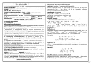 86
FICHE PEDAGOGIQUE
IDENTIFIANT
NOM ET PRENOMS : _ _ _ _ _ _ _ _ _ _ _ _ _ _ _
CORPS : _ _ _ _ _ __ _
DISCIPLINE : Mathématiques
CLASSE ET ETABLISSEMENTS : Tle D _ _ /CEG_ _ _ _ _ _ _ _ _ _ _ _ _ _
DATE : _ _ _ _ _ _ _ _ _ _ EFFECTIFS : _ _
TITLES
SA NO _ : _ _ _ _ _ _ _ _ _ _ _ _ _ _ _ _ _ _ _ _ _ _ _ _ _ _ DUREE :_ _ heures
SEQUENCES NO _ :_ _ _ _ _ _ _ _ _ _ _ _ _ _ _ DUREE :_ _ heures
ELEMENTS DE PLANIFICATION
1. Contenus de formation
1.1. Compétences
a) Lescompétencesdisciplinaires:
-Résoudreunproblèmeouunesituation-problèmeenutilisantlesconceptsetprocédures
dulangageetduraisonnement mathématique relatives _ __ _ _ _ _ _ _ _ _ _ _ _ _ _ _ _
__ _ _ _ _ _ _ _ _ _ _ _ _ _ _ _ __ __ __ _ _ _ _ _ _ _ _ _ _ _ _
- Appréhender la mathématique dans ses aspects géométriques par
l’appropriation des propriétés qui caractérisent _ __ _ _ _ _ _ _ _ _ _ _ _ _ _ _ _ __ _ _ _
_ _ _ _ _ _ _ _ _ _ _ _ __ __ __ _ _ _ _ _ _ _ _ _ _ _ _ _ _ _ __ _ _ _
- Appréhender la mathématique dans ses aspects numériques par le traitement
de données relatives _ __ _ _ _ _ _ _ _ _ _ _ _ _ _ _ _ __ _ _ _ _ _ _ _ _ _ _ _ _ _ _ _ __ __ __ _ _
b) Compétence transdisciplinaire :- Se préparer à intégrer la vie
professionnelle dans une perspective de réalisation de soi d’insertion dans la
société.
c) Compétences transversales : - Exploiter l’information disponible ; -
Résoudre une situation-problème ; - Communiquer de façon précise et
appropriée ; - Exercer sa pensée critique ; - Travailler en coopération.
1.2 Connaissances et techniques : _ _ _ _ _ _ _ _ _ _ _ _ _ _ _ _ _ _ _ _ _ _ __ _ _ _ _ _ _ _
_ _ _ _ _ _ _ _ __ _ _ _ _ _ _ _ _ _ _ _ _ _ _ _ __ _
1.3 Stratégie objet d’apprentissage : Résolution de problèmes.
2.Stratégies d’enseignement/apprentissage : travail individuel, travail en
groupe et travail collectif.
3.Durée : _ _ _ _ _ _ Séance NO : _ _ __ _ _ _
4-Matériel : -Pour l’enseignant : Programme d’études et guide de la classe de Tle D
craie, chiffon, instruments de géométrie, fiche pédagogique du jour et support
d’activités. - Pour l’apprenant : Supports d’activités, calculatrice, cahier de cours et de
recherche, stylos, colle, gomme, crayon, instruments de géométrie.
PHASE DE DEROULEMENT
Séquence 8 : Equations différentielles
Activité 1 :Notions d’équations différentielles
Dansou découvre dans un livre de la classe de Tle D l’équation
suivante (𝐸): 𝑓’’(𝑥) − 𝑓’(𝑥) − 2𝑓(𝑥) = 0. Il se demande comment
trouver une solution à cette équation.
Consigne 1 : Définition
On pose f :↦ 5e-x-3e2x, pour tout x ϵ de ℝ.
Vérifie que f est solution de l’équation (E ).
Stratégie : TI :...... min TC : ....... min
Résultat attendu
La fonction est deux fois dérivables sur ℝ et on a :
𝑓′(𝑥) = −5𝑒−𝑥
− 6𝑒2𝑥
et 𝑓′′(𝑥) = 5𝑒−𝑥
− 12𝑒2𝑥
alors
𝑓′′(𝑥) − 𝑓′(𝑥) − 2𝑓(𝑥)
= (5𝑒−𝑥
− 12𝑒2𝑥) − (−5𝑒−𝑥
− 6𝑒2𝑥) − 2(5𝑒−𝑥
− 3𝑒2𝑥)
𝑓′′(𝑥) − 𝑓′(𝑥) − 2𝑓(𝑥) = 0 d’où la fonction 𝑓 est une solution de
l’équation (E ).
Définition : 1
On appelle équation différentielle toute équation de la forme : 𝑎0𝑓(𝑥) +
𝑎1𝑓′(𝑥) + 𝑎2𝑓′′(𝑥) + ⋯ + 𝑎𝑛𝑓(𝑛)
(𝑥) = 𝑢(𝑥) où 𝑓′
, 𝑓′′
, …, 𝑓(𝑛)
sont des
dérivées successives de la fonction 𝑓 et 𝑢 est une fonction.
Exemples
(𝐸0) : 𝑦’’ − 𝑦’ − 2𝑦 = 2𝑥 − 8 ;
(𝐸1) : 𝑦’’ + 𝑦 = 𝑒−𝑥
− 𝑐𝑜𝑠𝑥 ;
(𝐸2) : 𝑦’’ − 2𝑦’ + 5𝑦 = 𝑒−𝑥
− 𝑐𝑜𝑠𝑥 + 3𝑠𝑖𝑛2𝑥
Définition :2
𝑢(𝑥) = 0 , on parle d’équation différentielle homogène ( ou sans second
membre)
Exemples
(𝐸0) : 𝑦’ − 2𝑦 = 0
(𝐸1) : 𝑦’’ + 2𝑦’ + 𝑦 = 0 ;
(𝐸2) : 𝑦’’ − 2𝑦’ + 5𝑦 = 0.
Résolution d’une équation différentielle
Résoudre ou intégrer une équation différentielle revient à déterminer
les fonctions qui sont solutions de cette équation différentielle
 