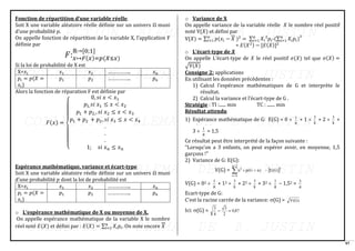 97
Fonction de répartition d’une variable réelle.
Soit X une variable aléatoire réelle définie sur un univers Ω muni
d’une probabilité 𝑝.
On appelle fonction de répartition de la variable X, l’application F
définie par
𝐹:𝑥↦𝐹(𝑥)=𝑝(𝑋≤𝑥)
ℝ→[0;1]
Si la loi de probabilité de X est
X=𝑥𝑖 𝑥1 𝑥2 …………….. 𝑥𝑛
𝑝𝑖 = 𝑝(𝑋 =
𝑥𝑖)
𝑝1 𝑝2 …………….. 𝑝𝑛
Alors la fonction de réparation F est définie par
𝐹(𝑥) =
{
0, 𝑠𝑖 𝑥 < 𝑥1
𝑝1,𝑠𝑖 𝑥1 ≤ 𝑥 < 𝑥2
𝑝1 + 𝑝2,, 𝑠𝑖 𝑥2 ≤ 𝑥 < 𝑥3
𝑝1 + 𝑝2 + 𝑝2, 𝑠𝑖 𝑥3 ≤ 𝑥 < 𝑥4
.
.
.
1; 𝑠𝑖 𝑥𝑛 ≤ 𝑥𝑛
Espérance mathématique, variance et écart-type
Soit X une variable aléatoire réelle définie sur un univers Ω muni
d’une probabilité 𝑝 dont la loi de probabilité est
X=𝑥𝑖 𝑥1 𝑥2 …………….. 𝑥𝑛
𝑝𝑖 = 𝑝(𝑋 =
𝑥𝑖)
𝑝1 𝑝2 …………….. 𝑝𝑛
o L’espérance mathématique de X ou moyenne de X.
On appelle espérance mathématique de la variable X le nombre
réel noté 𝐸(𝑋) et défini par : 𝐸(𝑋) = ∑ 𝑋𝑖𝑝𝑖
𝑛
𝑖=1 . On note encore 𝑋
o Variance de X
On appelle variance de la variable réelle 𝑋 le nombre réel positif
noté V(𝑋) et défini par
V(𝑋) = ∑ 𝑝(𝑥𝑖 − 𝑋 )2
𝑛
𝑖=1 = ∑ 𝑋𝑖
2
𝑝𝑖
𝑛
𝑖=1 -(∑ 𝑋𝑖𝑝𝑖)
𝑛
𝑖=1
2
= 𝐸(𝑋2) − [𝐸(𝑋)]2
o L’écart-type de 𝑿
On appelle L’écart-type de 𝑋 le réel positif 𝜎(𝑋) tel que 𝜎(𝑋) =
√V(𝑋)
Consigne 2: applications
En utilisant les données précédentes :
1) Calcul l’espérance mathématiques de G et interprète le
résultat.
2) Calcul la variance et l’écart-type de G .
Stratégie : TI :...... min TC : ....... min
Résultat attendu
1) Espérance mathématique de G: E(G) = 0 
8
1
+ 1 
8
3
+ 2 
8
3
+
3 
8
1
= 1,5
Ce résultat peut être interprété de la façon suivante :
"Lorsqu'on a 3 enfants, on peut espérer avoir, en moyenne, 1,5
garçons !"
2) Variance de G: E(G):
V(G) =  2
3
n
0
n
2
)
G
(
E
)
n
G
(
p
n −
=


=
=
V(G) = 02 
8
1
+ 12 
8
3
+ 22 
8
3
+ 32 
8
1
− 1,52 =
4
3
Ecart-type de G:
C'est la racine carrée de la variance: (G) = )
G
(
V
Ici: (G) = 87
,
0
2
3
4
3

=
 