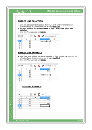 Page 06@ G.Maurin - 2016
Donner une valeur à une cellule
ENTRER UNE FONCTION
 Une fois sélectionnée la cellule désirée, il faut rentrer la fonction en
n’oubliant pas de commencer par le signe égal (=)
 Ne pas oublier les parenthèses et les : entre les noms des
cellules
 Une fois fini, appuyez sur Entrée
ENTRER UNE FORMULE
 Une fois sélectionnée la cellule désirée, il faut rentrer la fonction en
n’oubliant pas de commencer par le signe égal (=)
 Une fois fini, appuyez sur Entrée
RÉSULTAT À OBTENIR
Fiche 05
 