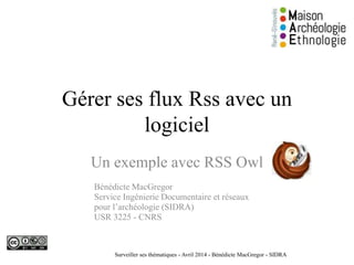 Gérer ses flux Rss avec un
logiciel
Un exemple avec RSS Owl
Bénédicte MacGregor
Service Ingénierie Documentaire et réseaux
pour l’archéologie (SIDRA)
USR 3225 - CNRS
Surveiller ses thématiques - Avril 2014 - Bénédicte MacGregor - SIDRA
 
