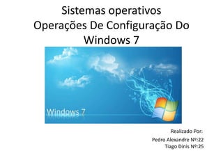 Sistemas operativos
Operações De Configuração Do
Windows 7
Realizado Por:
Pedro Alexandre Nº:22
Tiago Dinis Nº:25
 