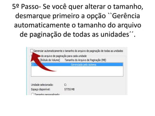 5º Passo- Se você quer alterar o tamanho,
desmarque primeiro a opção ``Gerência
automaticamente o tamanho do arquivo
de paginação de todas as unidades´´.
 