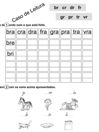 a de acordo com o que está feito.1
avras com os sons acima apresentados.2
bra cra dra fra gra pra tra vra
bre
bri
Caso de Leitura br cr dr fr
gr pr tr vr
 